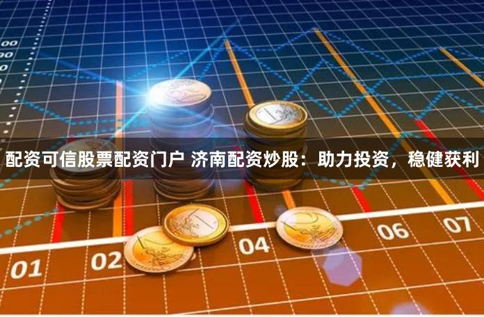 配资可信股票配资门户 济南配资炒股：助力投资，稳健获利