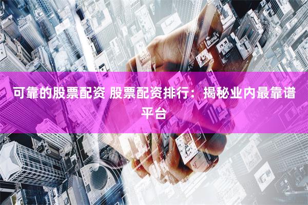 可靠的股票配资 股票配资排行：揭秘业内最靠谱平台