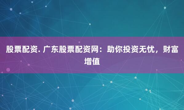 股票配资. 广东股票配资网：助你投资无忧，财富增值