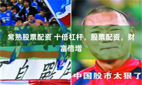 常熟股票配资 十倍杠杆，股票配资，财富倍增