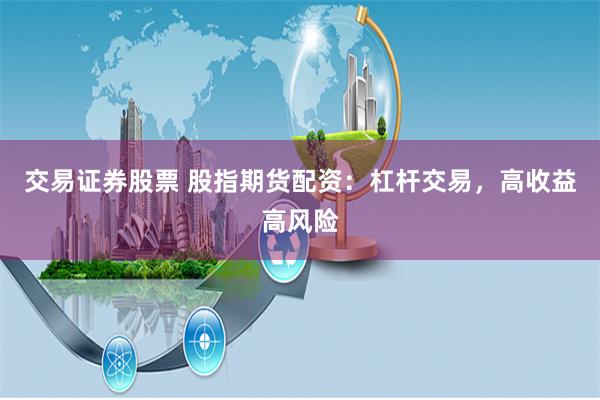 交易证券股票 股指期货配资：杠杆交易，高收益高风险