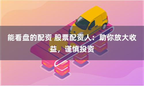 能看盘的配资 股票配资人：助你放大收益，谨慎投资