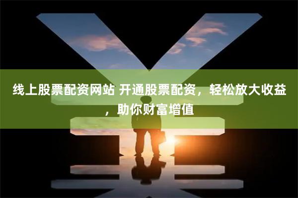 线上股票配资网站 开通股票配资，轻松放大收益，助你财富增值