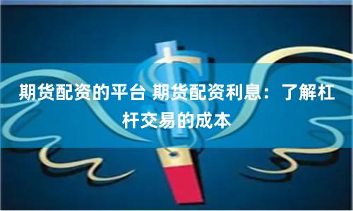 期货配资的平台 期货配资利息：了解杠杆交易的成本