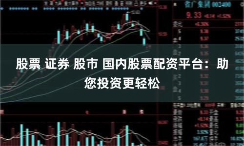 股票 证券 股市 国内股票配资平台：助您投资更轻松