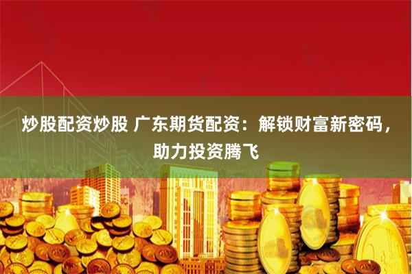 炒股配资炒股 广东期货配资：解锁财富新密码，助力投资腾飞