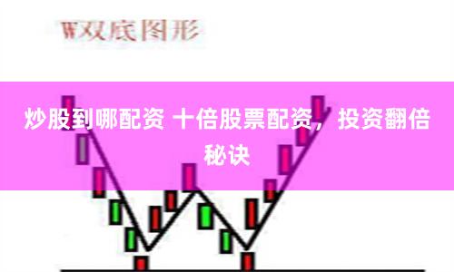 炒股到哪配资 十倍股票配资，投资翻倍秘诀