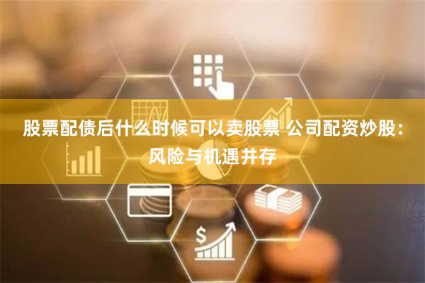 股票配债后什么时候可以卖股票 公司配资炒股：风险与机遇并存