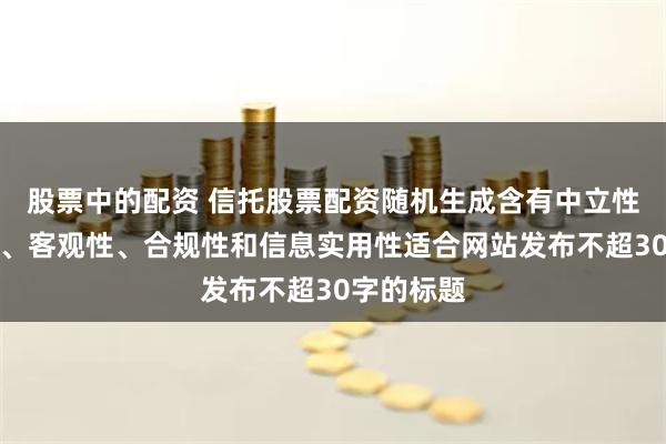 股票中的配资 信托股票配资随机生成含有中立性、权威性、客观性、合规性和信息实用性适合网站发布不超30字的标题