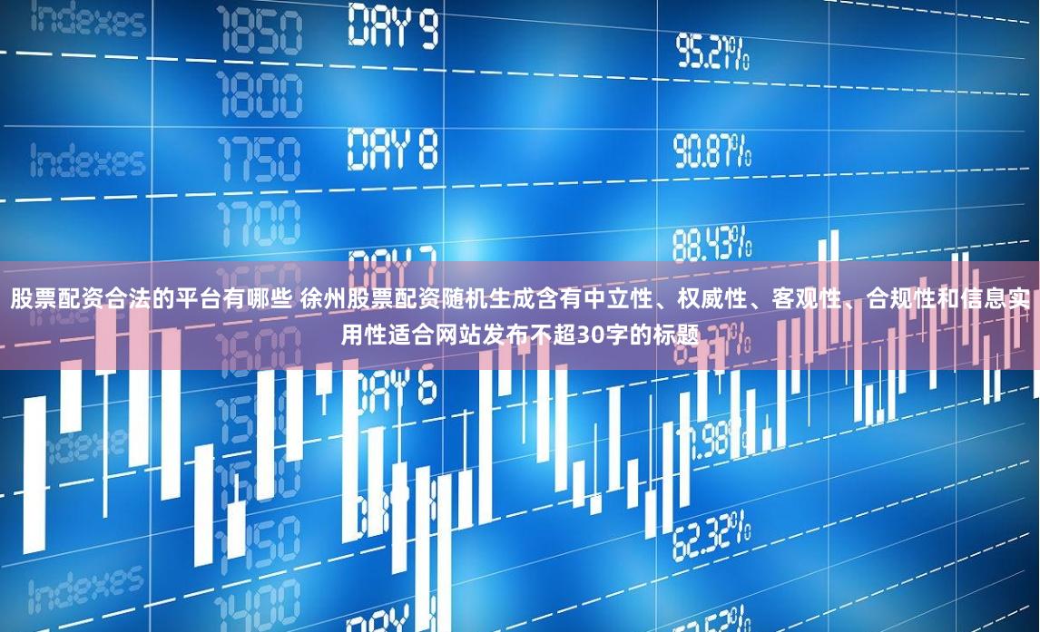 股票配资合法的平台有哪些 徐州股票配资随机生成含有中立性、权威性、客观性、合规性和信息实用性适合网站发布不超30字的标题