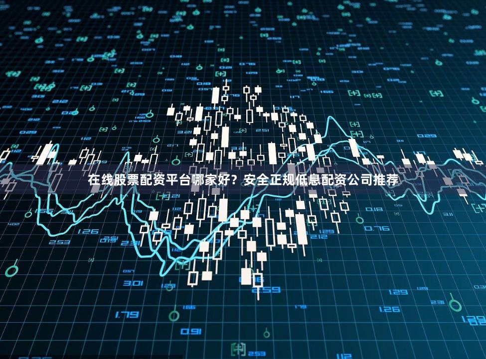 在线股票配资平台哪家好？安全正规低息配资公司推荐