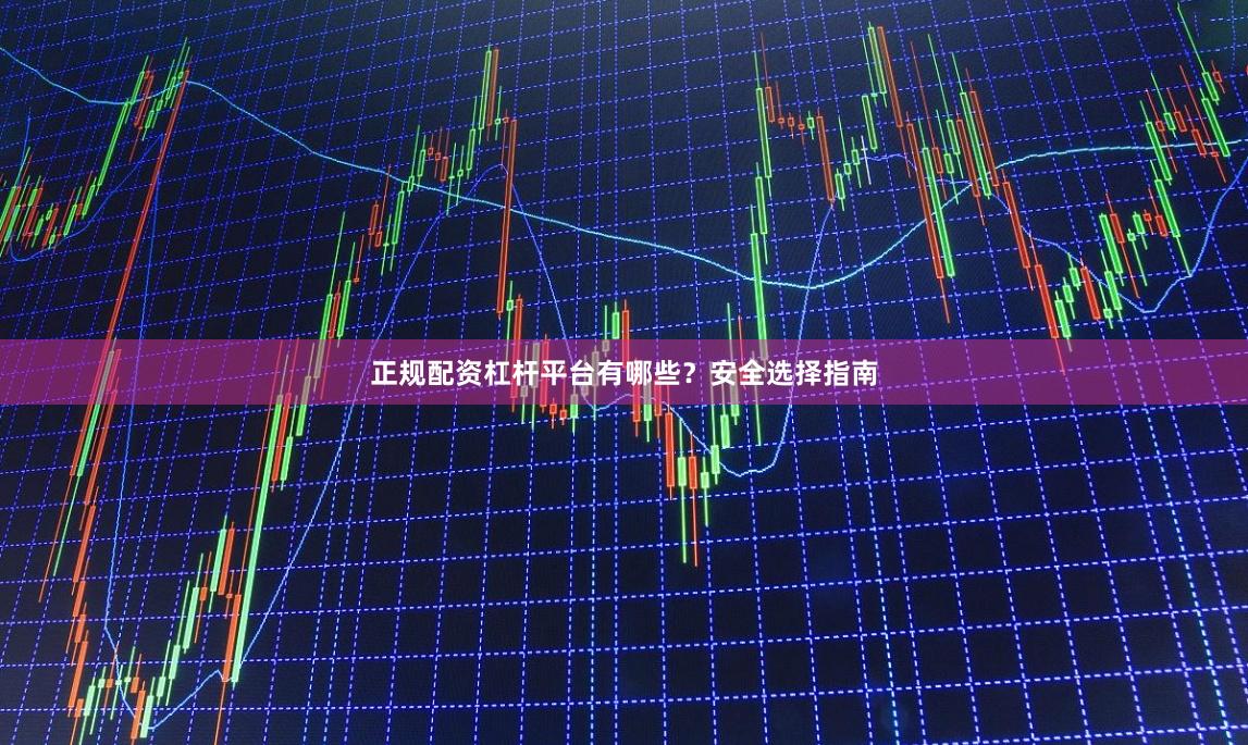 正规配资杠杆平台有哪些？安全选择指南