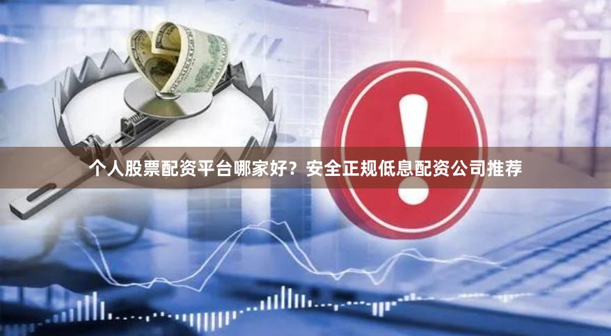 个人股票配资平台哪家好？安全正规低息配资公司推荐