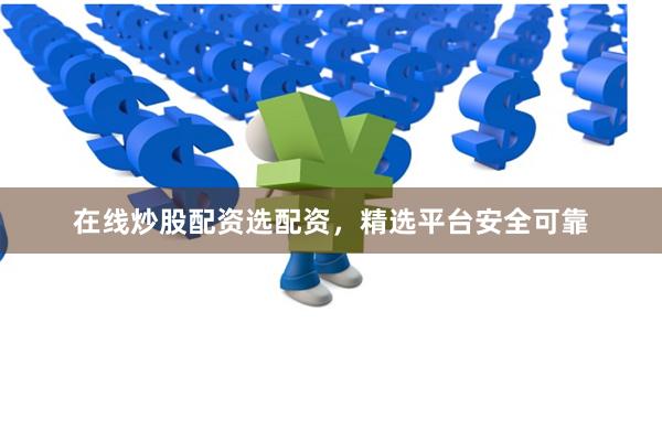 在线炒股配资选配资，精选平台安全可靠