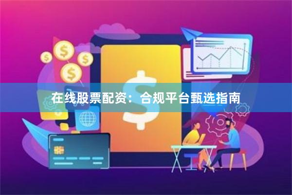 在线股票配资：合规平台甄选指南