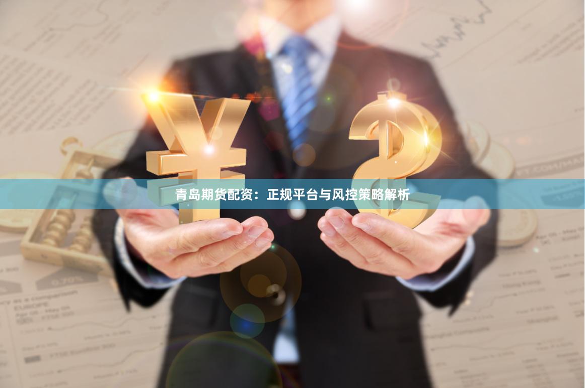 青岛期货配资：正规平台与风控策略解析