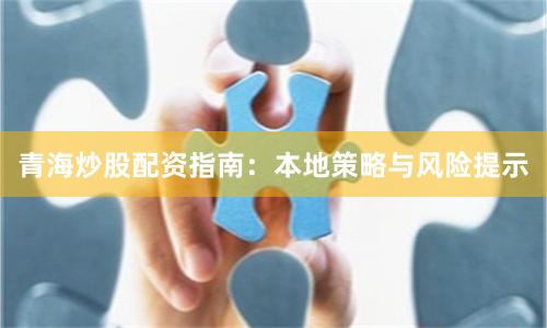 青海炒股配资指南：本地策略与风险提示