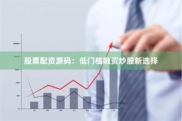 股票配资源码：低门槛融资炒股新选择