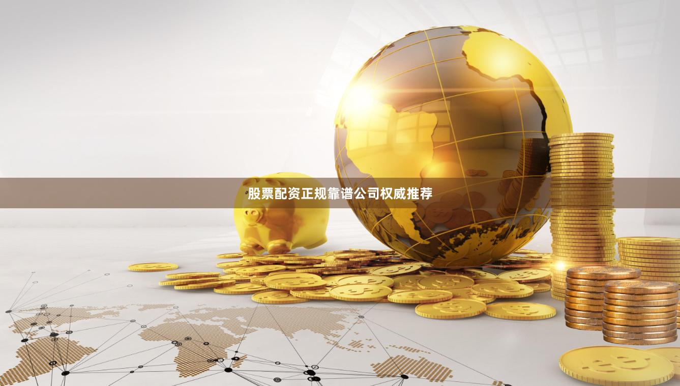 股票配资正规靠谱公司权威推荐