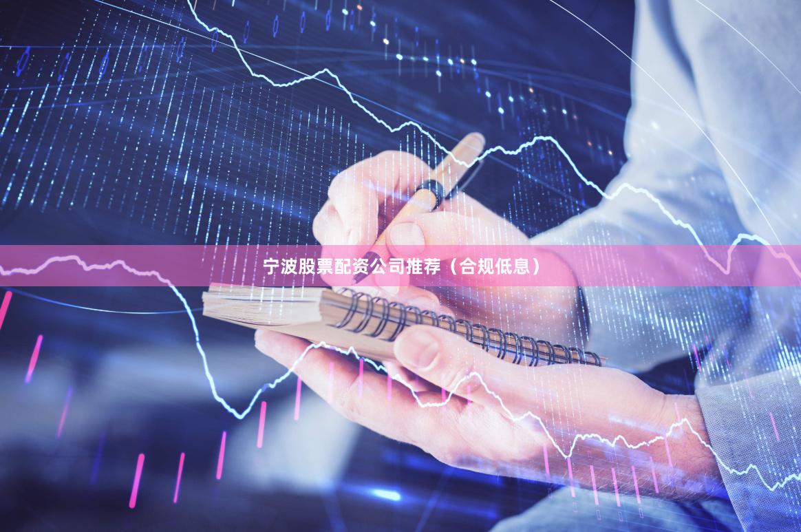 宁波股票配资公司推荐（合规低息）