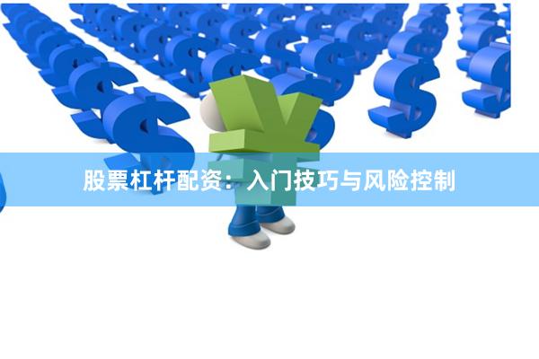 股票杠杆配资：入门技巧与风险控制