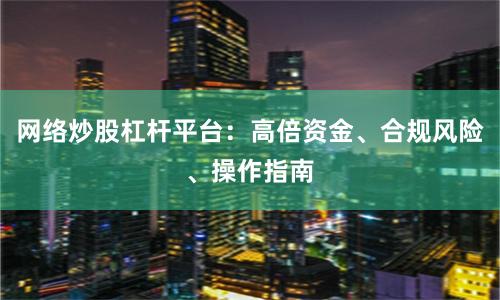 网络炒股杠杆平台：高倍资金、合规风险、操作指南