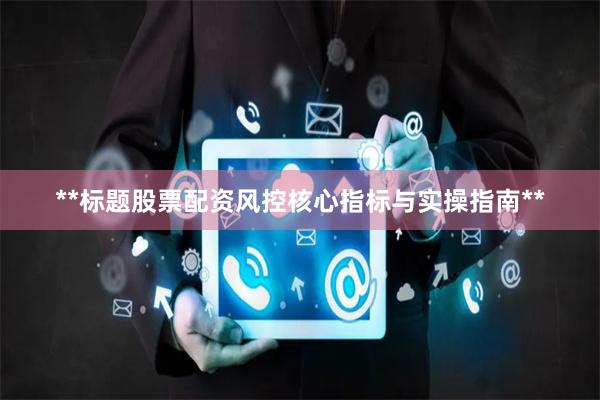 **标题股票配资风控核心指标与实操指南**